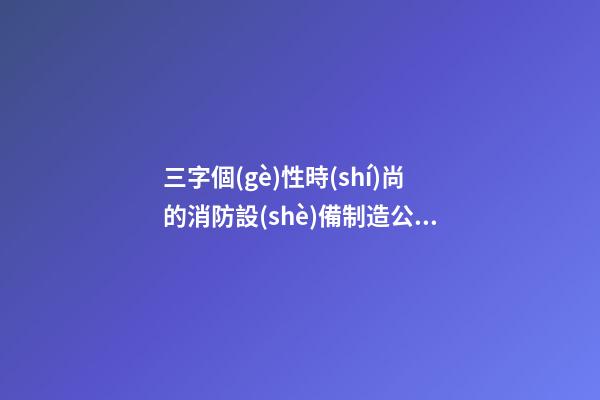 三字個(gè)性時(shí)尚的消防設(shè)備制造公司名字大全 這類值得借鑒-第1張-公司起名-玄機(jī)派